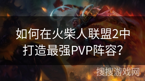 如何在火柴人联盟2中打造最强PVP阵容？