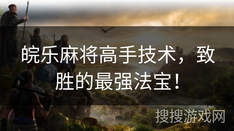 皖乐麻将高手技术，致胜的最强法宝！
