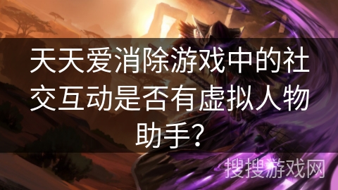 天天爱消除游戏中的社交互动是否有虚拟人物助手？