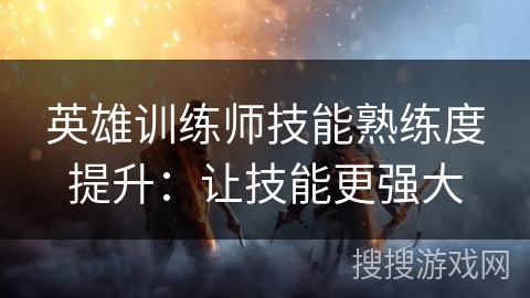 英雄训练师技能熟练度提升：让技能更强大