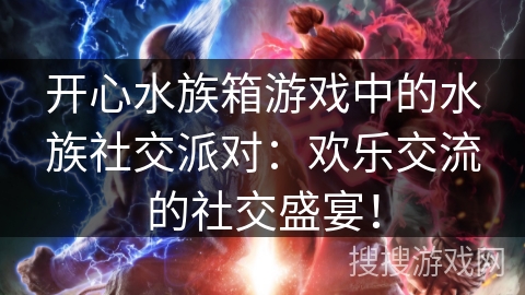 开心水族箱游戏中的水族社交派对：欢乐交流的社交盛宴！