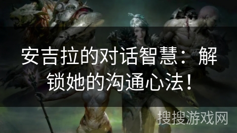 安吉拉的对话智慧：解锁她的沟通心法！
