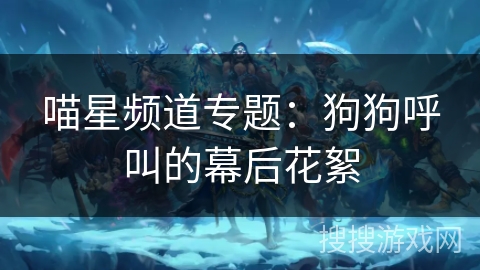 喵星频道专题：狗狗呼叫的幕后花絮