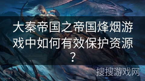 大秦帝国之帝国烽烟游戏中如何有效保护资源？