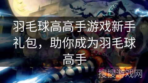 羽毛球高高手游戏新手礼包，助你成为羽毛球高手