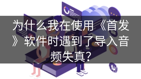 为什么我在使用《首发》软件时遇到了导入音频失真？