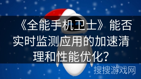 《全能手机卫士》能否实时监测应用的加速清理和性能优化? 《全能手机卫士》能否实时监测应用的加速清理和性能优化?