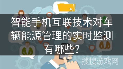 智能手机互联技术对车辆能源管理的实时监测有哪些? 智能手机互联技术对车辆能源管理的实时监测有哪些?