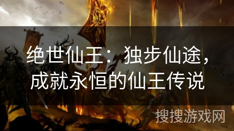 绝世仙王:独步仙途,成就永恒的仙王传说 绝世仙王:独步仙途,成就永恒的仙王传说