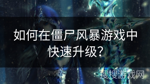如何在僵尸风暴游戏中快速升级？