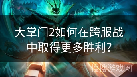 大掌门2如何在跨服战中取得更多胜利？