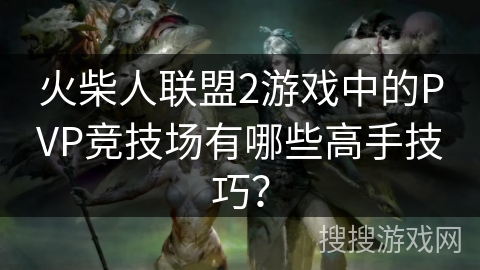 火柴人联盟2游戏中的PVP竞技场有哪些高手技巧？