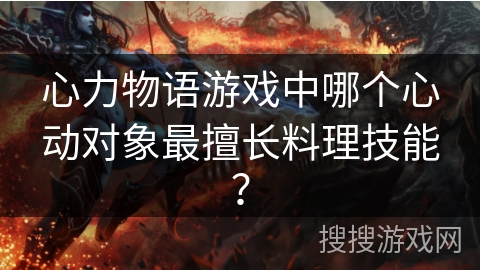心力物语游戏中哪个心动对象最擅长料理技能？