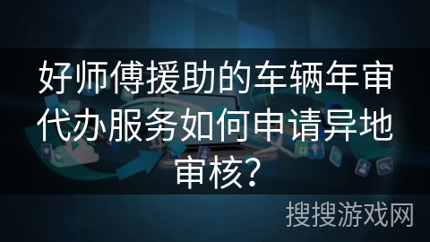 好师傅援助的车辆年审代办服务如何申请异地审核？