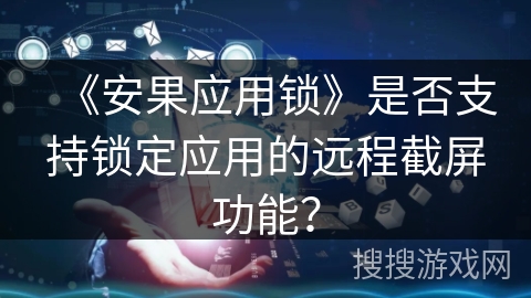 《安果应用锁》是否支持锁定应用的远程截屏功能？