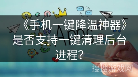 《手机一键降温神器》是否支持一键清理后台进程？