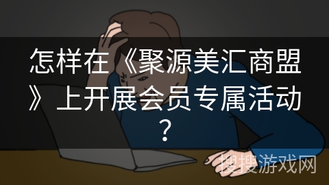 怎样在《聚源美汇商盟》上开展会员专属活动？