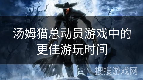 汤姆猫总动员游戏中的更佳游玩时间