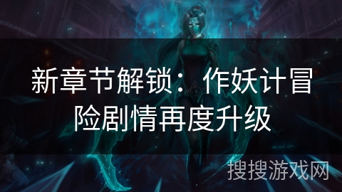 新章节解锁：作妖计冒险剧情再度升级