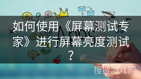 如何使用《屏幕测试专家》进行屏幕亮度测试？