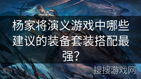 杨家将演义游戏中哪些建议的装备套装搭配最强？
