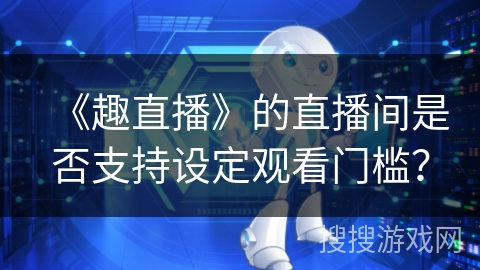 《趣直播》的直播间是否支持设定观看门槛？