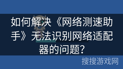 如何解决《网络测速助手》无法识别网络适配器的问题？