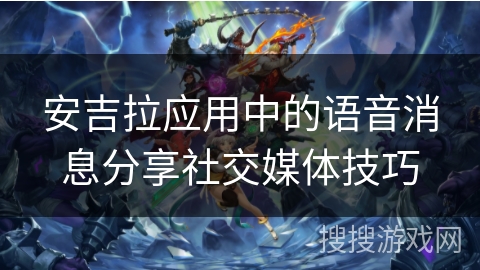 安吉拉应用中的语音消息分享社交媒体技巧