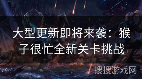 大型更新即将来袭：猴子很忙全新关卡挑战