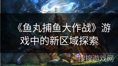 《鱼丸捕鱼大作战》游戏中的新区域探索