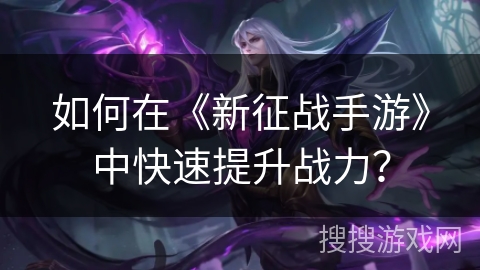 如何在《新征战手游》中快速提升战力？