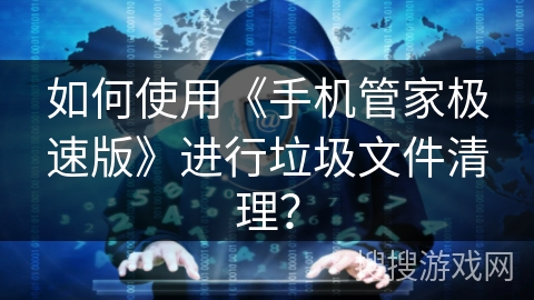 如何使用《手机管家极速版》进行垃圾文件清理？