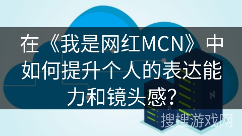在《我是网红MCN》中如何提升个人的表达能力和镜头感？