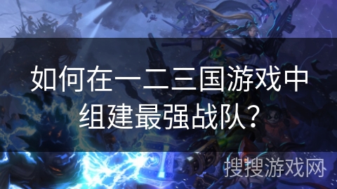 如何在一二三国游戏中组建最强战队？