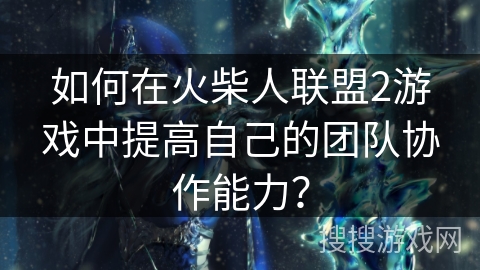 如何在火柴人联盟2游戏中提高自己的团队协作能力？