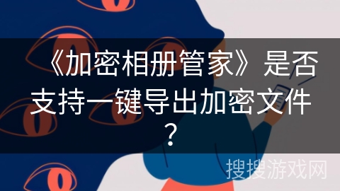 《加密相册管家》是否支持一键导出加密文件？