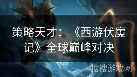 策略天才：《西游伏魔记》全球巅峰对决