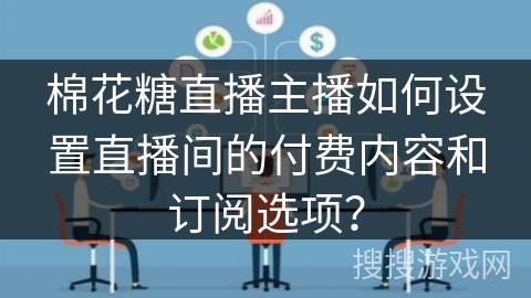 棉花糖直播主播如何设置直播间的付费内容和订阅选项？