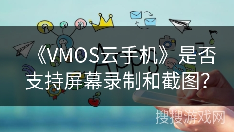 《VMOS云手机》是否支持屏幕录制和截图？