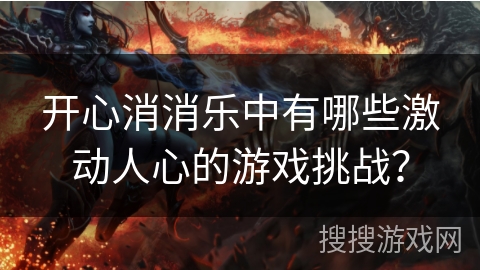 开心消消乐中有哪些激动人心的游戏挑战？