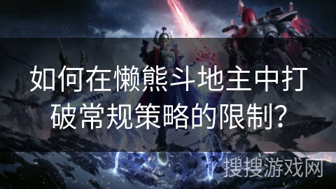 如何在懒熊斗地主中打破常规策略的限制？