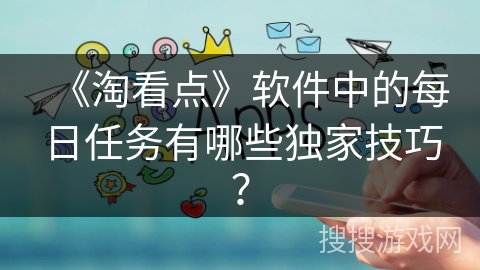 《淘看点》软件中的每日任务有哪些独家技巧？