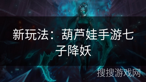 新玩法：葫芦娃手游七子降妖