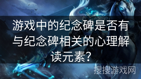 游戏中的纪念碑是否有与纪念碑相关的心理解读元素？