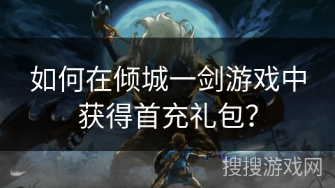 如何在倾城一剑游戏中获得首充礼包？