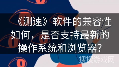 《测速》软件的兼容性如何，是否支持最新的操作系统和浏览器？