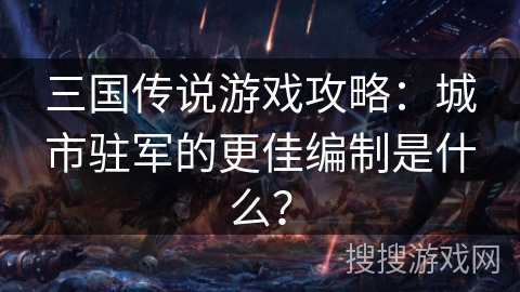 三国传说游戏攻略：城市驻军的更佳编制是什么？