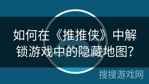 如何在《推推侠》中解锁游戏中的隐藏地图？