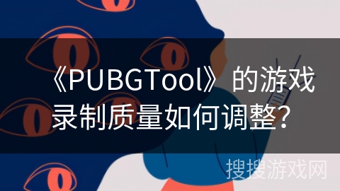 《PUBGTool》的游戏录制质量如何调整? 《PUBGTool》的游戏录制质量如何调整?
