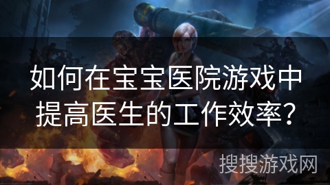 如何在宝宝医院游戏中提高医生的工作效率？